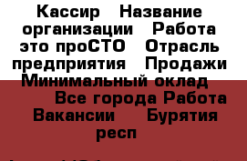 Кассир › Название организации ­ Работа-это проСТО › Отрасль предприятия ­ Продажи › Минимальный оклад ­ 8 840 - Все города Работа » Вакансии   . Бурятия респ.